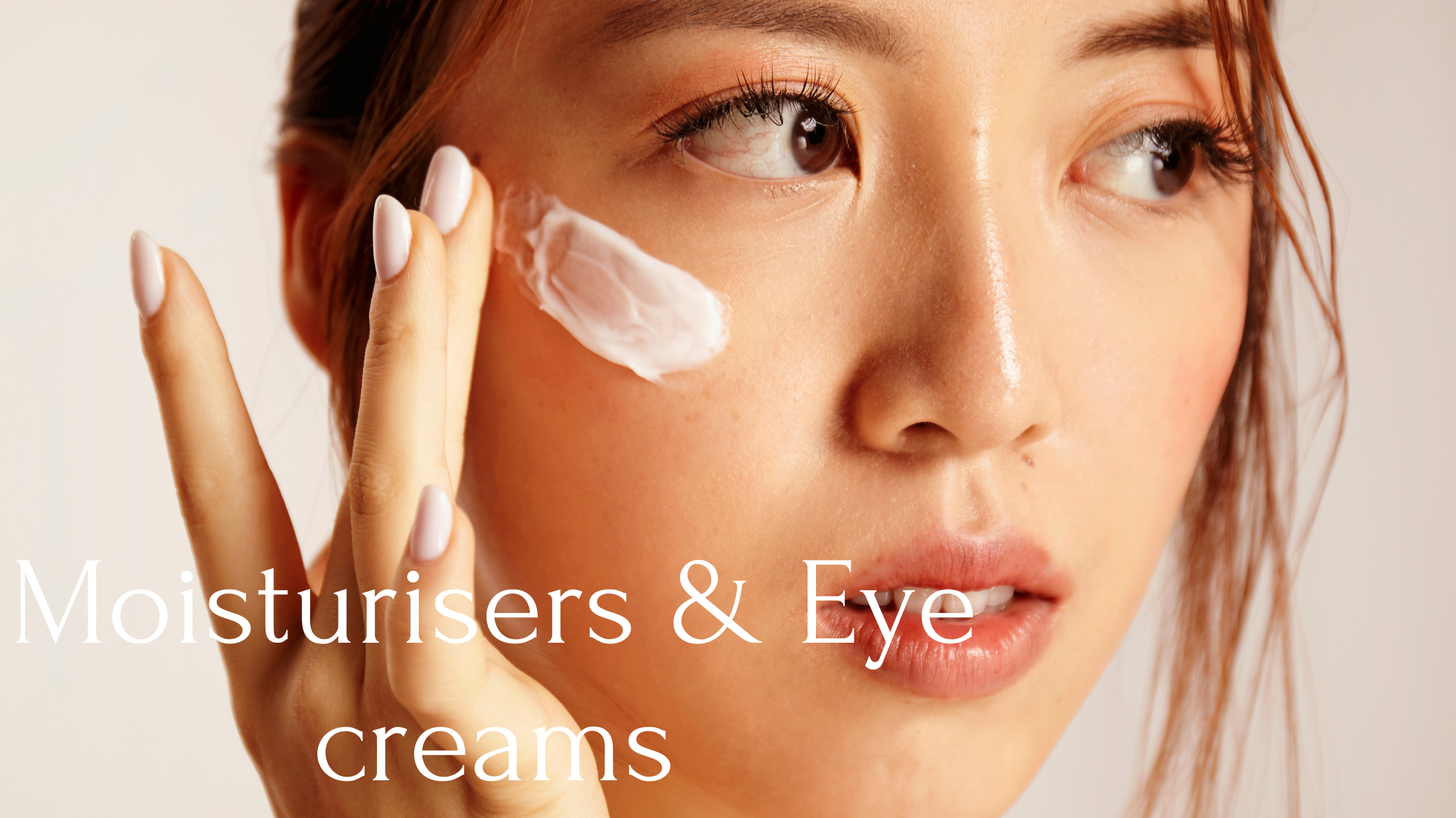 Moisturisers and Eye creams